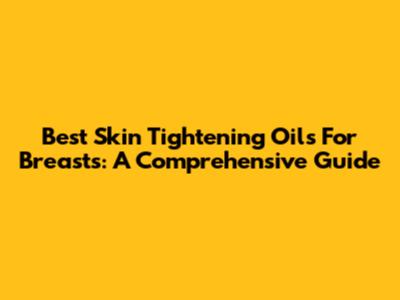 Best Skin Tightening Oils For Breasts: A Comprehensive Guide