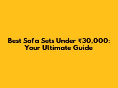 Best Sofa Sets Under ₹30,000: Your Ultimate Guide