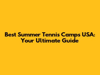 Best Summer Tennis Camps USA: Your Ultimate Guide