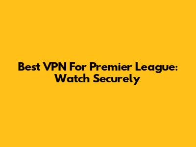Best VPN For Premier League: Watch Securely