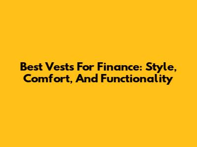 Best Vests For Finance: Style, Comfort, And Functionality