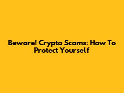 Beware! Crypto Scams: How To Protect Yourself