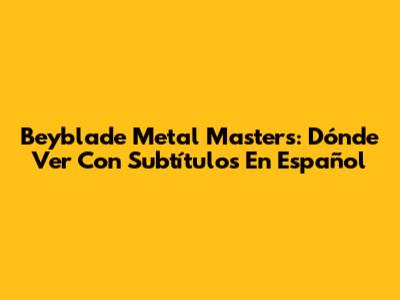 Beyblade Metal Masters: Dónde Ver Con Subtítulos En Español