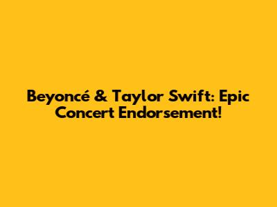 Beyoncé & Taylor Swift: Epic Concert Endorsement!