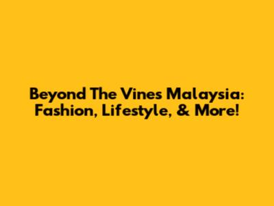 Beyond The Vines Malaysia: Fashion, Lifestyle, & More!