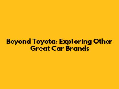 Beyond Toyota: Exploring Other Great Car Brands
