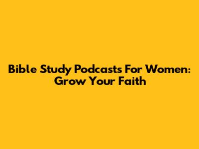 Bible Study Podcasts For Women: Grow Your Faith