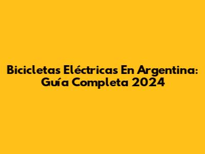 Bicicletas Eléctricas En Argentina: Guía Completa 2024