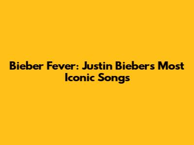 Bieber Fever: Justin Bieber's Most Iconic Songs