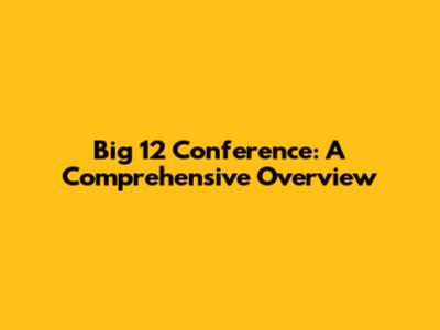Big 12 Conference: A Comprehensive Overview
