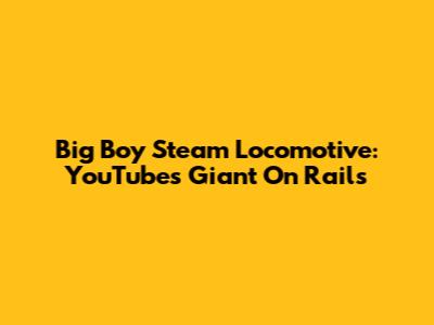Big Boy Steam Locomotive: YouTube's Giant On Rails