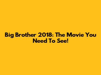 Big Brother 2018: The Movie You Need To See!