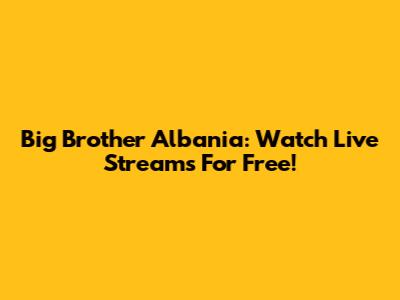 Big Brother Albania: Watch Live Streams For Free!