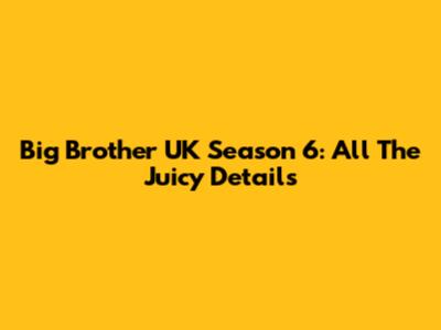 Big Brother UK Season 6: All The Juicy Details