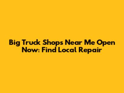 Big Truck Shops Near Me Open Now: Find Local Repair