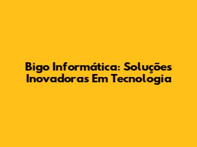 Bigo Informática: Soluções Inovadoras Em Tecnologia