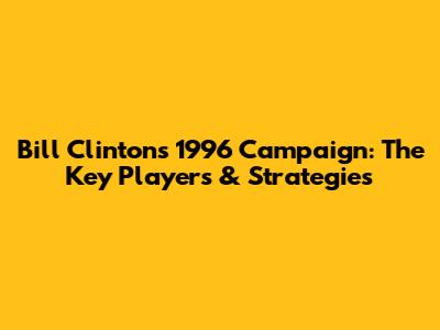 Bill Clinton's 1996 Campaign: The Key Players & Strategies