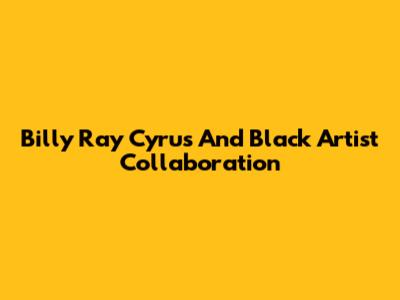 Billy Ray Cyrus And Black Artist Collaboration