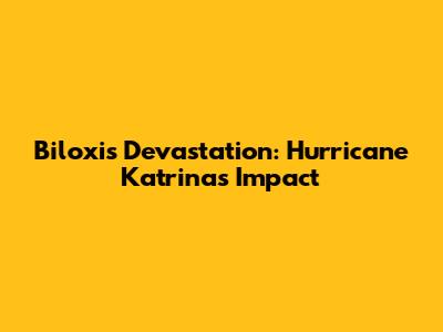 Biloxi's Devastation: Hurricane Katrina's Impact