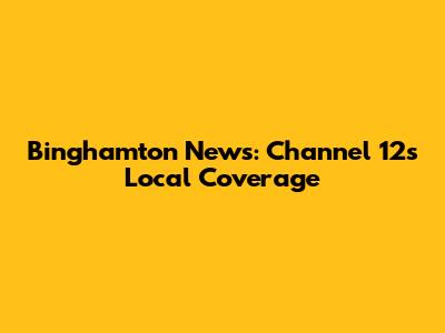 Binghamton News: Channel 12's Local Coverage