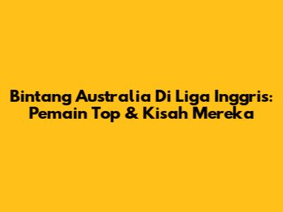 Bintang Australia Di Liga Inggris: Pemain Top & Kisah Mereka