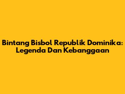 Bintang Bisbol Republik Dominika: Legenda Dan Kebanggaan