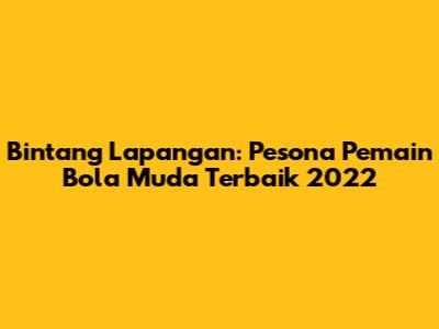 Bintang Lapangan: Pesona Pemain Bola Muda Terbaik 2022