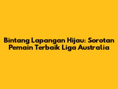 Bintang Lapangan Hijau: Sorotan Pemain Terbaik Liga Australia