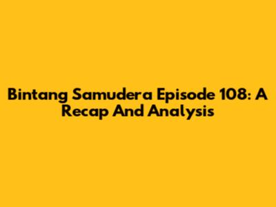 Bintang Samudera Episode 108: A Recap And Analysis