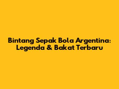 Bintang Sepak Bola Argentina: Legenda & Bakat Terbaru