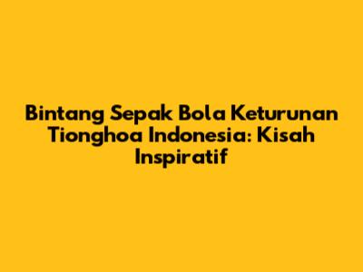 Bintang Sepak Bola Keturunan Tionghoa Indonesia: Kisah Inspiratif