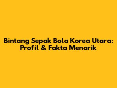 Bintang Sepak Bola Korea Utara: Profil & Fakta Menarik