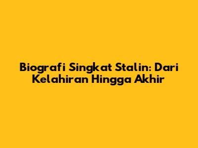 Biografi Singkat Stalin: Dari Kelahiran Hingga Akhir