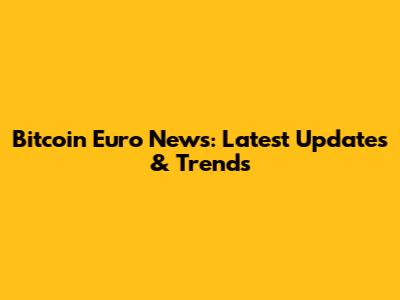 Bitcoin Euro News: Latest Updates & Trends