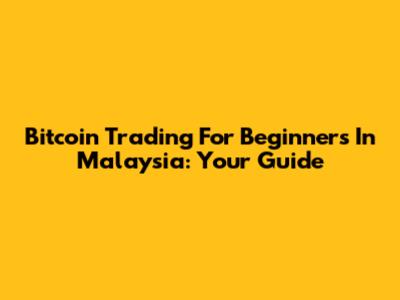 Bitcoin Trading For Beginners In Malaysia: Your Guide