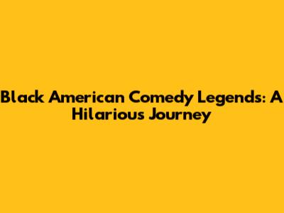 Black American Comedy Legends: A Hilarious Journey