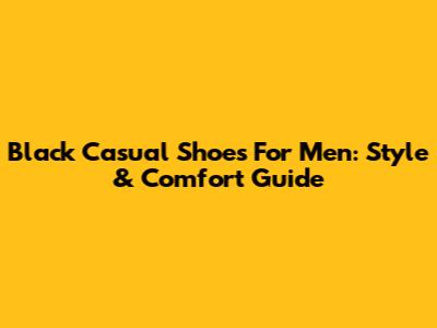Black Casual Shoes For Men: Style & Comfort Guide