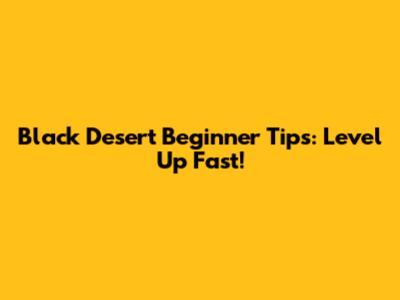 Black Desert Beginner Tips: Level Up Fast!