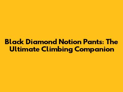 Black Diamond Notion Pants: The Ultimate Climbing Companion
