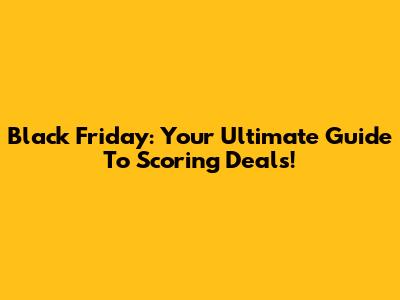 Black Friday: Your Ultimate Guide To Scoring Deals!