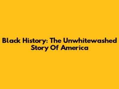 Black History: The Unwhitewashed Story Of America