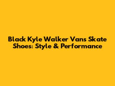 Black Kyle Walker Vans Skate Shoes: Style & Performance