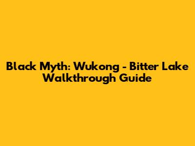 Black Myth: Wukong - Bitter Lake Walkthrough Guide