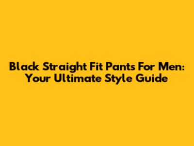 Black Straight Fit Pants For Men: Your Ultimate Style Guide