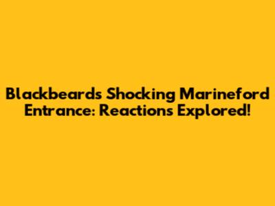 Blackbeard's Shocking Marineford Entrance: Reactions Explored!