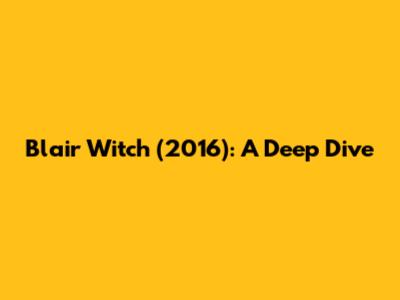 Blair Witch (2016): A Deep Dive