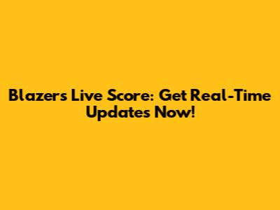 Blazers Live Score: Get Real-Time Updates Now!