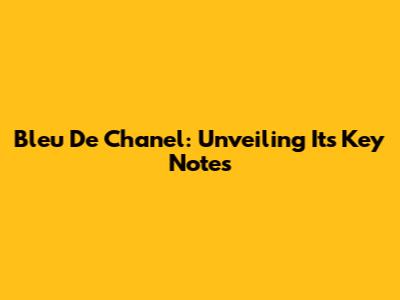Bleu De Chanel: Unveiling Its Key Notes