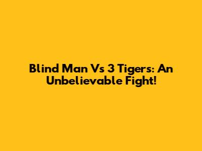 Blind Man Vs 3 Tigers: An Unbelievable Fight!