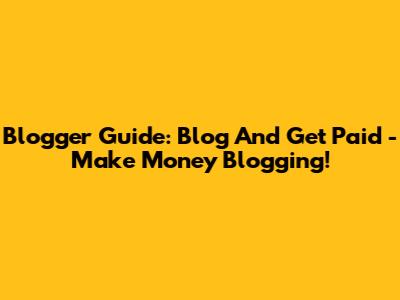 Blogger Guide: Blog And Get Paid - Make Money Blogging!